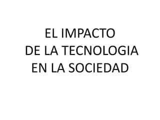EL IMPACTO
DE LA TECNOLOGIA
EN LA SOCIEDAD
 