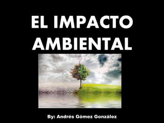EL IMPACTO
AMBIENTAL
By: Andrés Gómez González
 