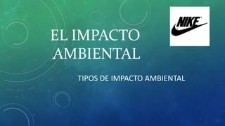 EL IMPACTO
AMBIENTAL
TIPOS DE IMPACTO AMBIENTAL
 