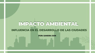 INFLUENCIA EN EL DESARROLLO DE LAS CIUDADES
IMPACTO AMBIENTAL
IMPACTO AMBIENTAL
POR: SANDRA SON
 