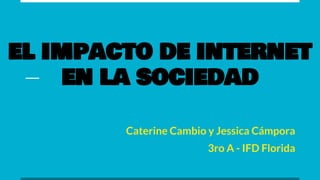 EL IMPACTO DE INTERNET
EN LA SOCIEDAD
Caterine Cambio y Jessica Cámpora
3ro A - IFD Florida
 