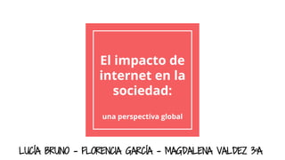 El impacto de
internet en la
sociedad:
una perspectiva global
LUCÍA BRUNO - FLORENCIA GARCÍA - MAGDALENA VALDEZ 3ºA
 
