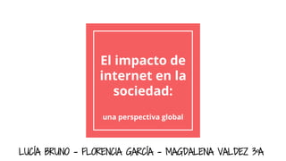 El impacto de
internet en la
sociedad:
una perspectiva global
LUCÍA BRUNO - FLORENCIA GARCÍA - MAGDALENA VALDEZ 3ºA
 