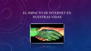 EL IMPACTO DE INTERNET EN
NUESTRAS VIDAS
 