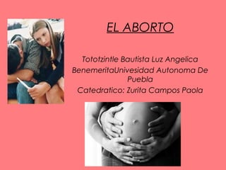 EL ABORTO
Tototzintle Bautista Luz Angelica
BenemeritaUnivesidad Autonoma De
Puebla
Catedratico: Zurita Campos Paola
 