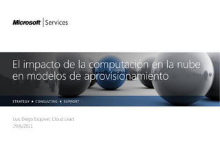 El impacto de la computación en la nube
en modelos de aprovisionamiento


Luis Diego Esquivel, Cloud Lead
29/6/2011
 