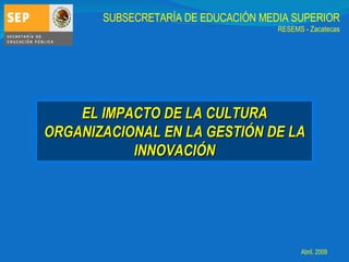 SUBSECRETARÍA DE EDUCACIÓN MEDIA SUPERIOR RESEMS - Zacatecas Abril, 2009 EL IMPACTO DE LA CULTURA ORGANIZACIONAL EN LA GESTIÓN DE LA INNOVACIÓN 