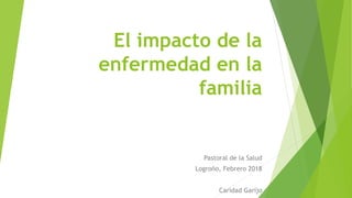 El impacto de la
enfermedad en la
familia
Pastoral de la Salud
Logroño, Febrero 2018
Caridad Garijo
 