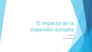 El impacto de la
expansión europea
Unidad II
Octavo Básico
 