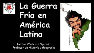 La Guerra
Fría en
América
Latina
Héctor Cárdenas Oyarzún
Profesor de Historia y Geografía
 