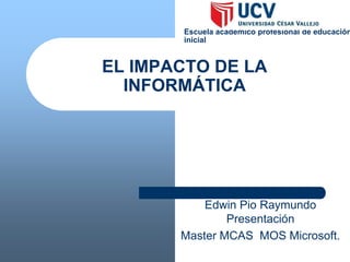 EL IMPACTO DE LA
INFORMÁTICA
Edwin Pio Raymundo
Presentación
Master MCAS MOS Microsoft.
Escuela académico profesional de educación
inicial
 