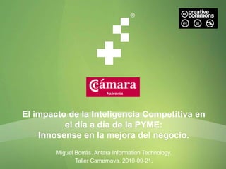 El impacto de la Inteligencia Competitiva en
          el día a día de la PYME:
    Innosense en la mejora del negocio.
        Miguel Borràs. Antara Information Technology.
               Taller Camernova. 2010-09-21.
 