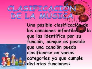 Una posible clasificación de las canciones infantiles es la que las identifica por su función, aunque es posible que una canción pueda clasificarse en varias categorías ya que cumple distintas funciones:  CLASIFICACIÓN  DE LA MÚSICA 