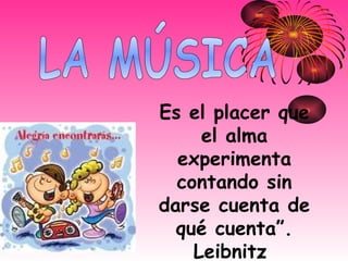 LA MÚSICA Es el placer que el alma experimenta contando sin darse cuenta de qué cuenta”.   Leibnitz  