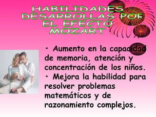 •  Aumento en la capacidad de memoria, atención y concentración de los niños. • Mejora la habilidad para resolver problemas matemáticos y de razonamiento complejos. HABILIDADES DESARROLLAS POR  EL EFECTO MOZART 