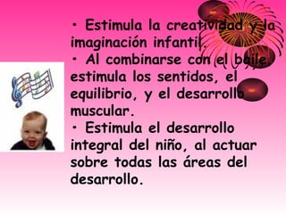 •  Estimula la creatividad y la imaginación infantil. • Al combinarse con el baile, estimula los sentidos, el equilibrio, y el desarrollo muscular. • Estimula el desarrollo integral del niño, al actuar sobre todas las áreas del desarrollo.  