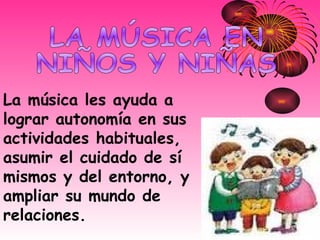 La música les ayuda a lograr autonomía en sus actividades habituales, asumir el cuidado de sí mismos y del entorno, y ampliar su mundo de relaciones. LA MÚSICA EN  NIÑOS Y NIÑAS 