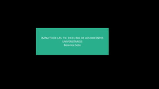 IMPACTO DE LAS TIC EN EL ROL DE LOS DOCENTES
UNIVERSITARIOS
Berenice Soto
 