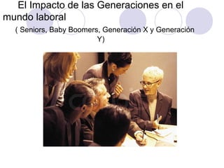 El Impacto de las Generaciones en el
mundo laboral
  ( Seniors, Baby Boomers, Generación X y Generación
                         Y)
 