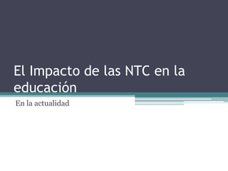 El Impacto de las NTC en la
educación
En la actualidad
 