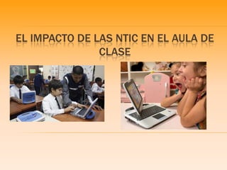 EL IMPACTO DE LAS NTIC EN EL AULA DE
               CLASE
 