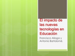 El impacto de
las nuevas
tecnologías en
Educación
Francisco Aliaga y
Antonio Bartolomé,
 