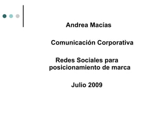 Andrea Macías

Comunicación Corporativa

  Redes Sociales para
posicionamiento de marca

      Julio 2009
 