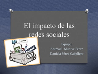 El impacto de las
 redes sociales
                Equipo:
        Abimael Munive Pérez
        Daniela Pérez Caballero
 