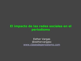 El impacto de las redes sociales en el periodismo Esther Vargas @esthervargasc www.clasesdeperiodismo.com 