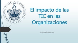 El impacto de las
TIC en las
Organizaciones
Angélica Ortega nava
 