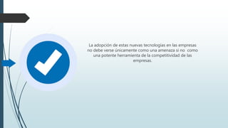 La adopción de estas nuevas tecnologías en las empresas
no debe verse únicamente como una amenaza si no como
una potente herramienta de la competitividad de las
empresas.
 