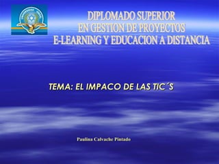 TEMA: EL IMPACO DE LAS TIC´S Paulina Calvache Pintado DIPLOMADO SUPERIOR  EN GESTION DE PROYECTOS  E-LEARNING Y EDUCACION A DISTANCIA 