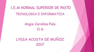 I.E.M NORMAL SUPERIOR DE PASTO
TECNOLOGIA E INFORMATICA
Angie Carolina Polo
11-6
LYDIA ACOSTA DE MUÑOZ
2017
 