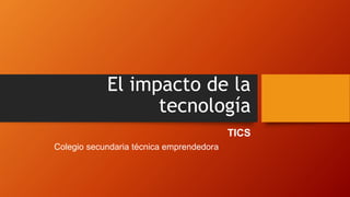 El impacto de la
tecnología
TICS
Colegio secundaria técnica emprendedora
 