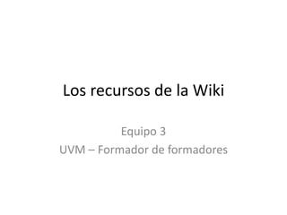 Los recursos de la Wiki Equipo 3 UVM – Formador de formadores 