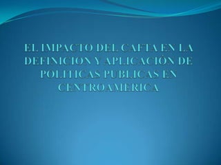 EL IMPACTO DEL CAFTA EN LA DEFINICION Y APLICACIÓN DE POLITICAS PUBLICAS EN CENTROAMERICA 