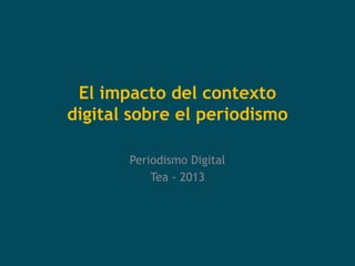 El impacto del contexto
digital sobre el periodismo

       Periodismo Digital
           Tea - 2013
 