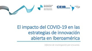 El impacto del COVID-19 en las
estrategias de innovación
abierta en Iberoamérica
Informe de investigación por encuesta.
 