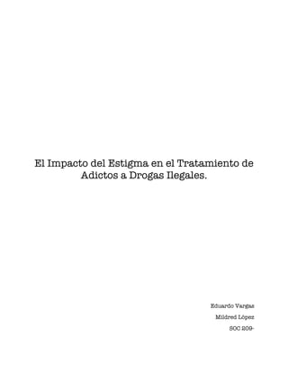 El Impacto del Estigma en el Tratamiento de
         Adictos a Drogas Ilegales.




                                  Eduardo Vargas
                                   Mildred López
                                        SOC 209-
 