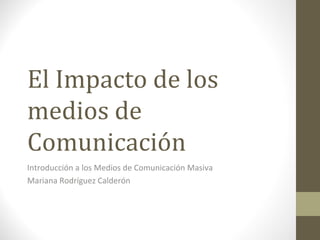 El Impacto de los medios de Comunicación Introducción a los Medios de Comunicación Masiva Mariana Rodríguez Calderón 