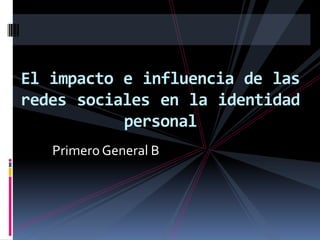 El impacto e influencia de las
redes sociales en la identidad
           personal
   Primero General B
 