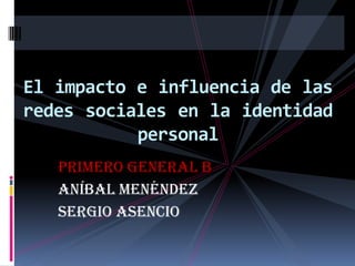 El impacto e influencia de las
redes sociales en la identidad
           personal
   Primero General B
   Aníbal Menéndez
   Sergio Asencio
 