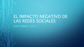 EL IMPACTO NEGATIVO DE
LAS REDES SOCIALES
DIEGO THÓMAS 21-0072
 