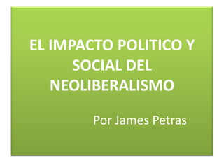 EL IMPACTO POLITICO Y SOCIAL DEL NEOLIBERALISMO                                                                                 Por James Petras 