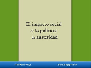 El impacto social 
de las políticas 
de austeridad 
José María Olayo olayo.blogspot.com 
 