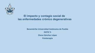Benemérita Universidad Autónoma de Puebla
DHTIC´S
Diana Sánchez López
Fisioterapia
El impacto y contagio social de
las enfermedades crónico degenerativas
 
