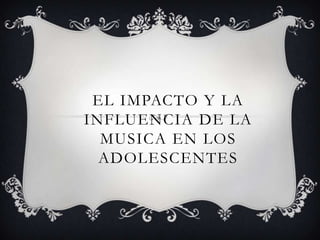 EL IMPACTO Y LA
INFLUENCIA DE LA
MUSICA EN LOS
ADOLESCENTES
 