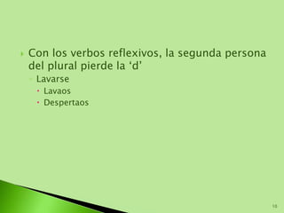  Con los verbos reflexivos, la segunda persona
del plural pierde la ‘d’
◦ Lavarse
 Lavaos
 Despertaos
10
 