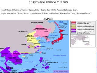 3.5.ESTADOS UNIDOS Y JAPÓN -EEUU hacia el Pacífico y Caribe: Filipinas, Cuba y Puerto Rico (1898), Panamá (diplomacia dólar). -Japón, apoyado por GB para detener expansionismo de Rusia en Manchuria, islas Kuriles, Corea y Formosa (Taiwán). JAPÓN 