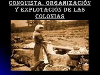Conquista, organización y explotación de las colonias 